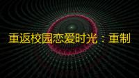 重返校园恋爱时光 ：重制版2025年6月26日甜蜜来袭！